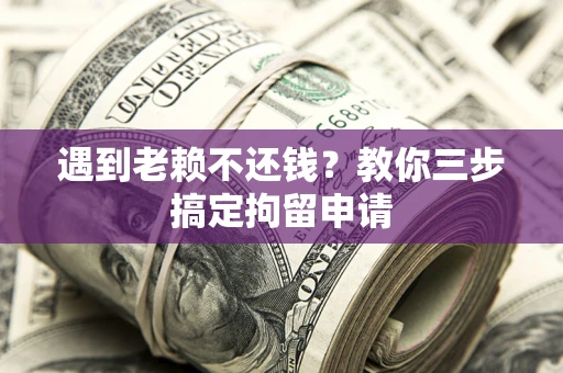 济南遇到老赖不还钱？教你三步搞定拘留申请