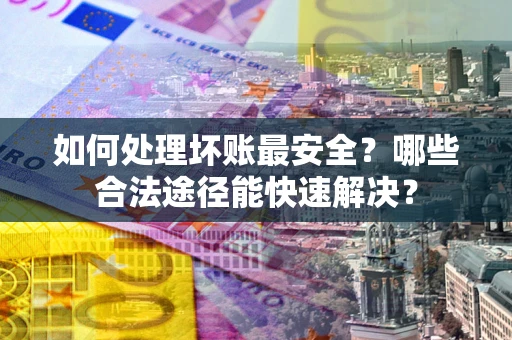 济南如何处理坏账最安全？哪些合法途径能快速解决？