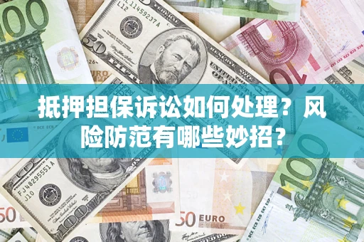 济南抵押担保诉讼如何处理？风险防范有哪些妙招？