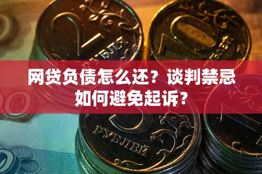 济南网贷负债怎么还？谈判禁忌如何避免起诉？