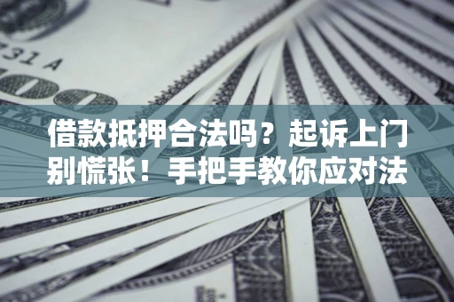 济南借款抵押合法吗？起诉上门别慌张！手把手教你应对法律程序