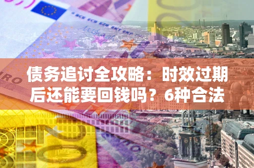 济南债务追讨全攻略：时效过期后还能要回钱吗？6种合法手段助你维权