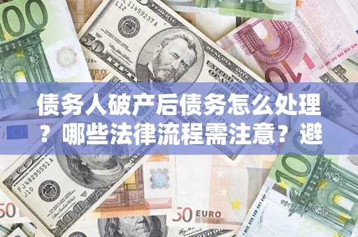 济南债务人破产后债务怎么处理？哪些法律流程需注意？避免踩坑指南