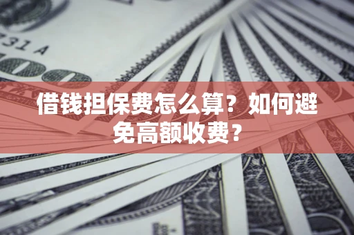 济南借钱担保费怎么算？如何避免高额收费？