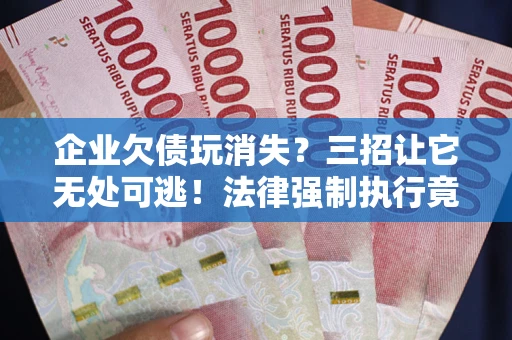 济南企业欠债玩消失？三招让它无处可逃！法律强制执行竟比讨债公司还狠？